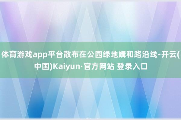 体育游戏app平台散布在公园绿地媾和路沿线-开云(中国)Kaiyun·官方网站 登录入口