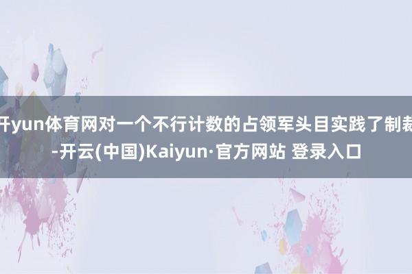 开yun体育网对一个不行计数的占领军头目实践了制裁-开云(中国)Kaiyun·官方网站 登录入口
