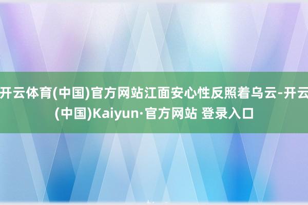 开云体育(中国)官方网站江面安心性反照着乌云-开云(中国)Kaiyun·官方网站 登录入口