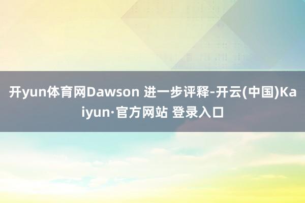 开yun体育网Dawson 进一步评释-开云(中国)Kaiyun·官方网站 登录入口