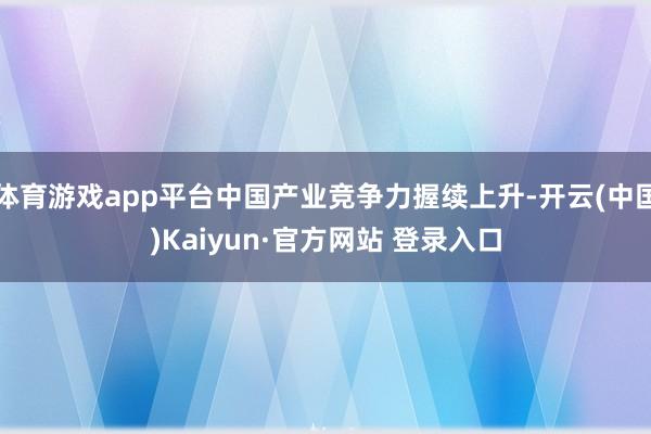 体育游戏app平台中国产业竞争力握续上升-开云(中国)Kaiyun·官方网站 登录入口