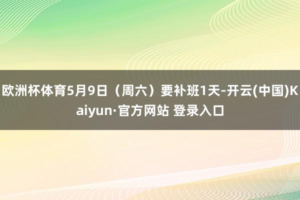 欧洲杯体育5月9日(周六)要补班1天-开云(中国)Kaiyun·官方网站 登录入口