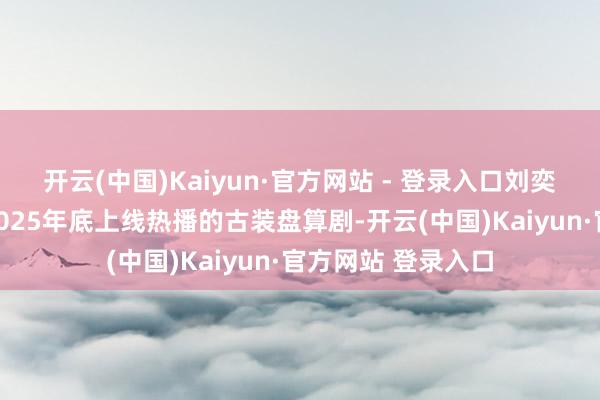 开云(中国)Kaiyun·官方网站 - 登录入口刘奕君先容:这部是2025年底上线热播的古装盘算剧-开云(中国)Kaiyun·官方网站 登录入口