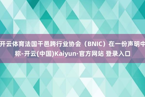开云体育法国干邑跨行业协会（BNIC）在一份声明中称-开云(中国)Kaiyun·官方网站 登录入口