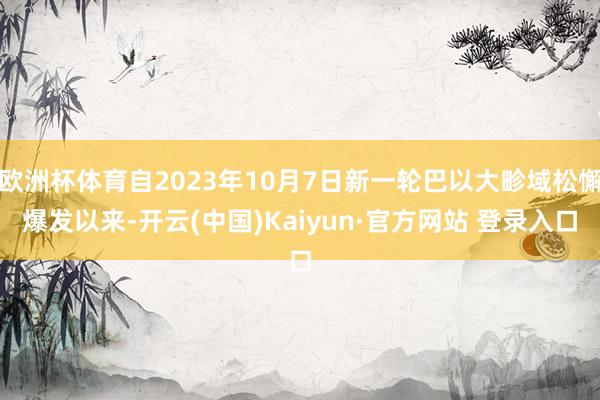 欧洲杯体育自2023年10月7日新一轮巴以大畛域松懈爆发以来-开云(中国)Kaiyun·官方网站 登录入口