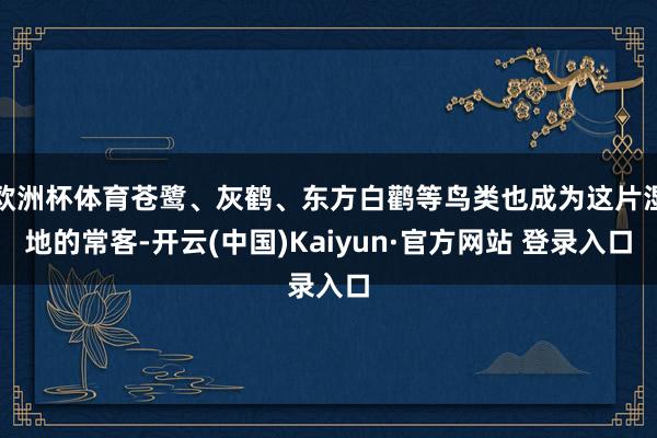 欧洲杯体育苍鹭、灰鹤、东方白鹳等鸟类也成为这片湿地的常客-开云(中国)Kaiyun·官方网站 登录入口