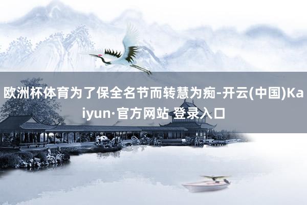 欧洲杯体育为了保全名节而转慧为痴-开云(中国)Kaiyun·官方网站 登录入口
