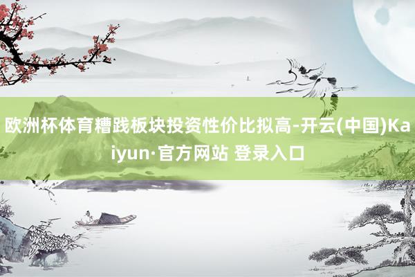 欧洲杯体育糟践板块投资性价比拟高-开云(中国)Kaiyun·官方网站 登录入口