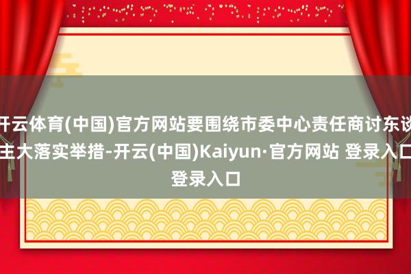 开云体育(中国)官方网站要围绕市委中心责任商讨东谈主大落实举措-开云(中国)Kaiyun·官方网站 登录入口