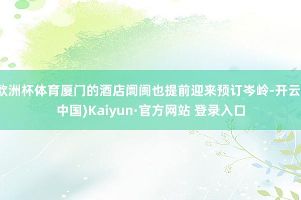 欧洲杯体育厦门的酒店阛阓也提前迎来预订岑岭-开云(中国)Kaiyun·官方网站 登录入口