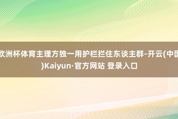 欧洲杯体育主理方独一用护栏拦住东谈主群-开云(中国)Kaiyun·官方网站 登录入口