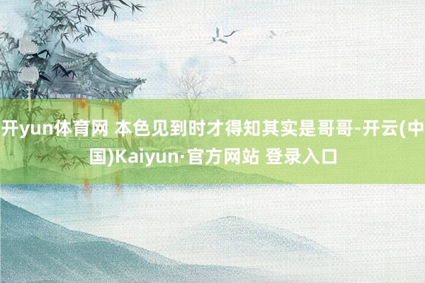 开yun体育网 本色见到时才得知其实是哥哥-开云(中国)Kaiyun·官方网站 登录入口