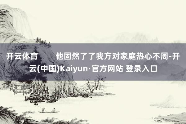 开云体育        他固然了了我方对家庭热心不周-开云(中国)Kaiyun·官方网站 登录入口