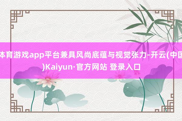 体育游戏app平台兼具风尚底蕴与视觉张力-开云(中国)Kaiyun·官方网站 登录入口