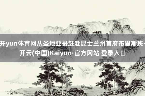 开yun体育网从圣地亚哥赶赴昆士兰州首府布里斯班-开云(中国)Kaiyun·官方网站 登录入口