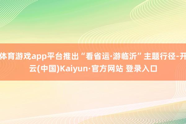 体育游戏app平台推出“看省运·游临沂”主题行径-开云(中国)Kaiyun·官方网站 登录入口