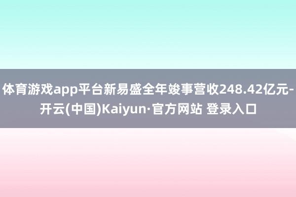 体育游戏app平台新易盛全年竣事营收248.42亿元-开云(中国)Kaiyun·官方网站 登录入口