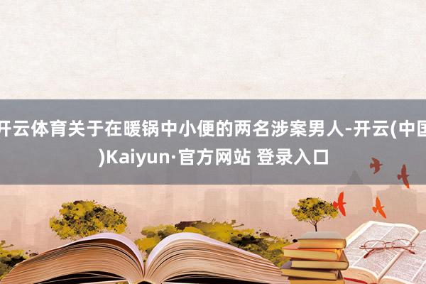 开云体育关于在暖锅中小便的两名涉案男人-开云(中国)Kaiyun·官方网站 登录入口