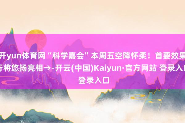 开yun体育网“科学嘉会”本周五空降怀柔！首要效果行将悠扬亮相→-开云(中国)Kaiyun·官方网站 登录入口