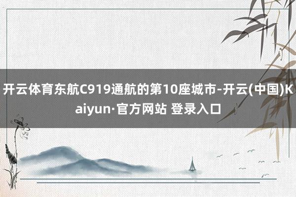 开云体育东航C919通航的第10座城市-开云(中国)Kaiyun·官方网站 登录入口