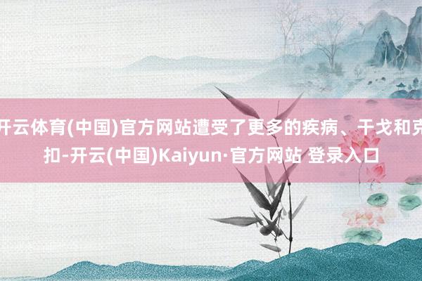 开云体育(中国)官方网站遭受了更多的疾病、干戈和克扣-开云(中国)Kaiyun·官方网站 登录入口