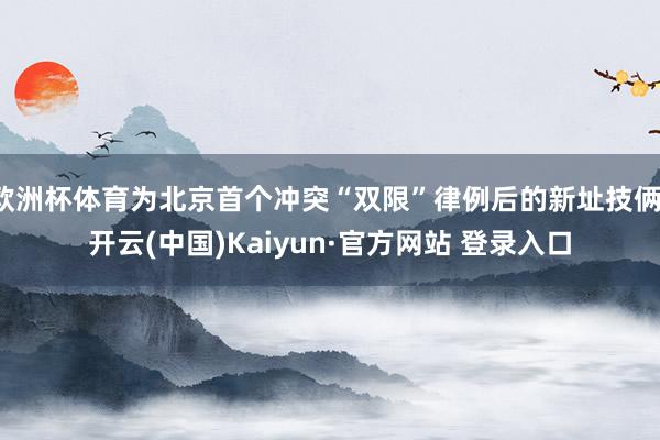 欧洲杯体育为北京首个冲突“双限”律例后的新址技俩-开云(中国)Kaiyun·官方网站 登录入口