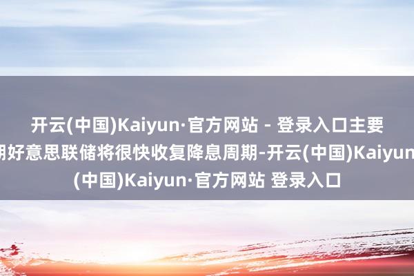 开云(中国)Kaiyun·官方网站 - 登录入口主要归因于商场渊博预期好意思联储将很快收复降息周期-开云(中国)Kaiyun·官方网站 登录入口