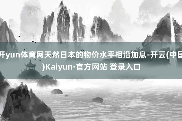 开yun体育网天然日本的物价水平相沿加息-开云(中国)Kaiyun·官方网站 登录入口