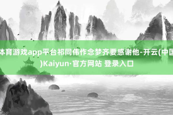 体育游戏app平台祁同伟作念梦齐要感谢他-开云(中国)Kaiyun·官方网站 登录入口