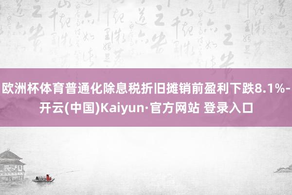 欧洲杯体育普通化除息税折旧摊销前盈利下跌8.1%-开云(中国)Kaiyun·官方网站 登录入口