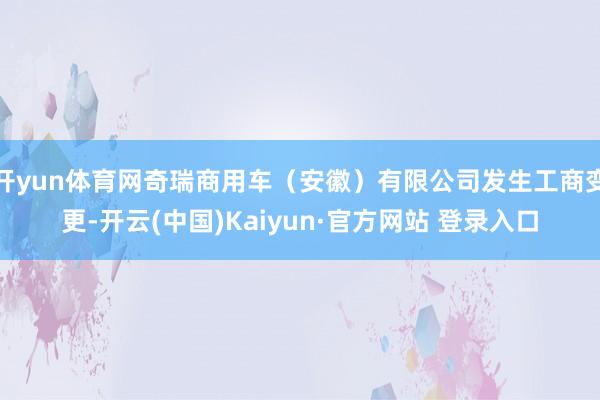 开yun体育网奇瑞商用车（安徽）有限公司发生工商变更-开云(中国)Kaiyun·官方网站 登录入口