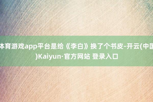 体育游戏app平台是给《李白》换了个书皮-开云(中国)Kaiyun·官方网站 登录入口