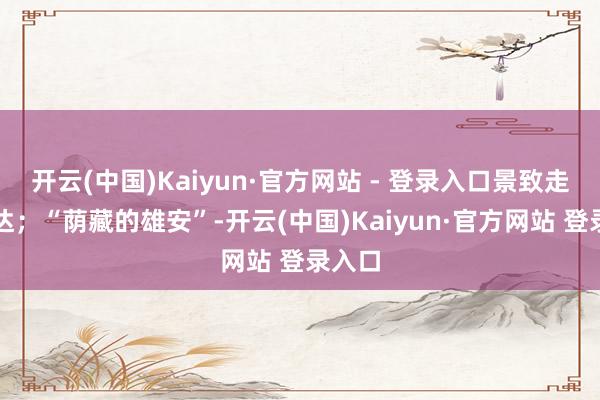 开云(中国)Kaiyun·官方网站 - 登录入口景致走路即达；“荫藏的雄安”-开云(中国)Kaiyun·官方网站 登录入口