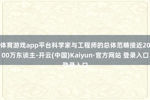 体育游戏app平台科学家与工程师的总体范畴接近2000万东谈主-开云(中国)Kaiyun·官方网站 登录入口