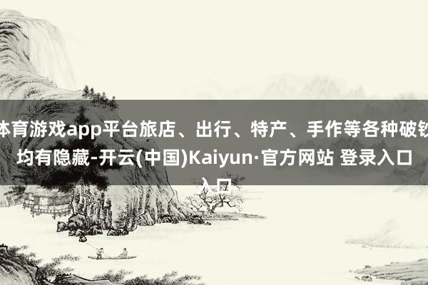 体育游戏app平台旅店、出行、特产、手作等各种破钞均有隐藏-开云(中国)Kaiyun·官方网站 登录入口