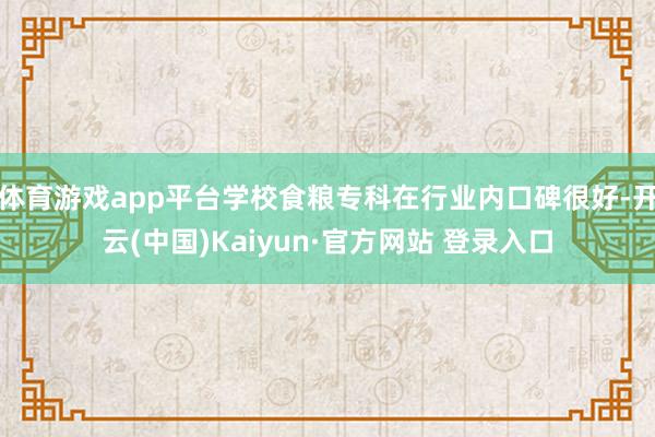 体育游戏app平台学校食粮专科在行业内口碑很好-开云(中国)Kaiyun·官方网站 登录入口
