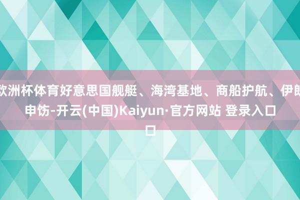 欧洲杯体育好意思国舰艇、海湾基地、商船护航、伊朗申饬-开云(中国)Kaiyun·官方网站 登录入口