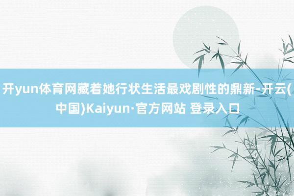 开yun体育网藏着她行状生活最戏剧性的鼎新-开云(中国)Kaiyun·官方网站 登录入口