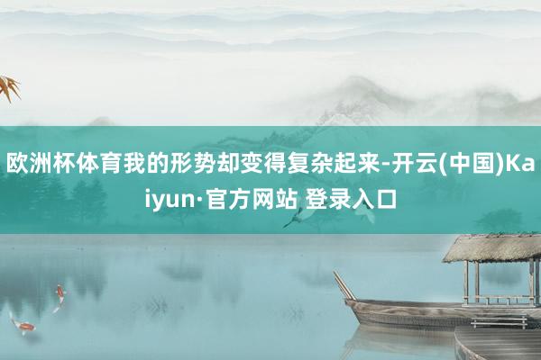 欧洲杯体育我的形势却变得复杂起来-开云(中国)Kaiyun·官方网站 登录入口