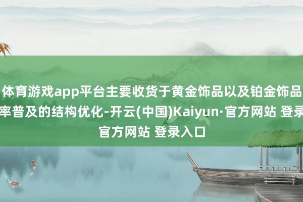 体育游戏app平台主要收货于黄金饰品以及铂金饰品毛利率普及的结构优化-开云(中国)Kaiyun·官方网站 登录入口