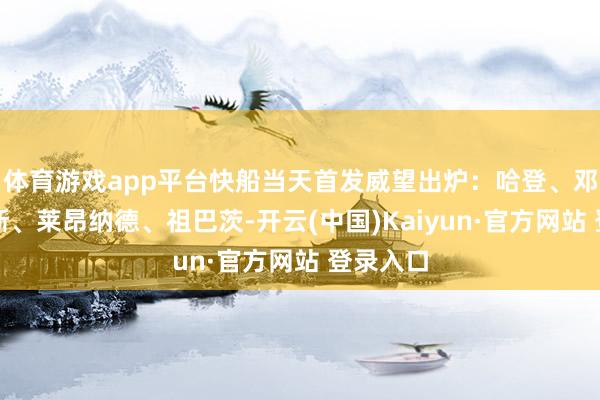 体育游戏app平台快船当天首发威望出炉：哈登、邓恩、琼斯、莱昂纳德、祖巴茨-开云(中国)Kaiyun·官方网站 登录入口