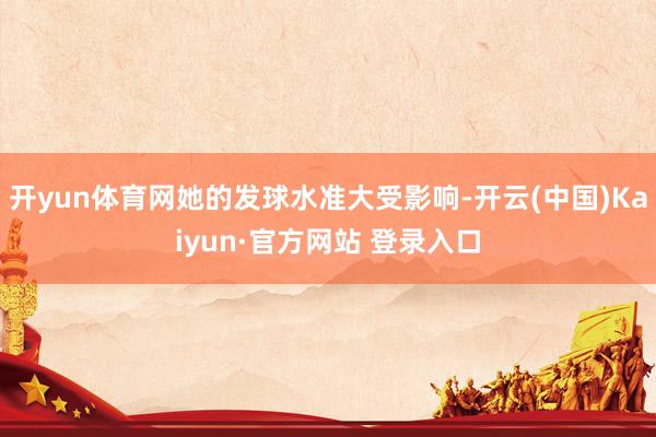 开yun体育网她的发球水准大受影响-开云(中国)Kaiyun·官方网站 登录入口