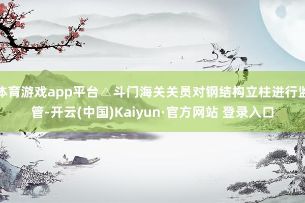 体育游戏app平台△斗门海关关员对钢结构立柱进行监管-开云(中国)Kaiyun·官方网站 登录入口