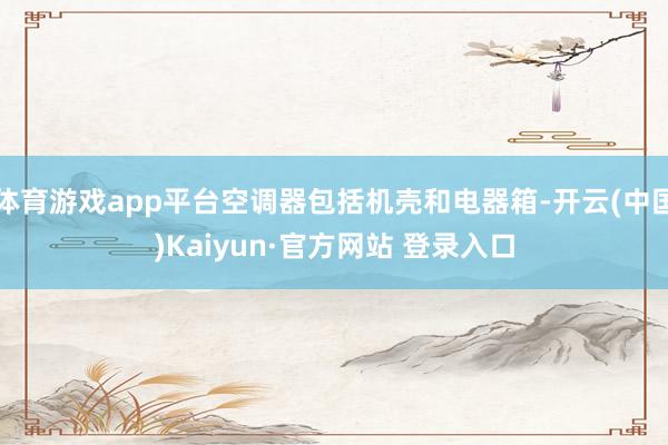 体育游戏app平台空调器包括机壳和电器箱-开云(中国)Kaiyun·官方网站 登录入口