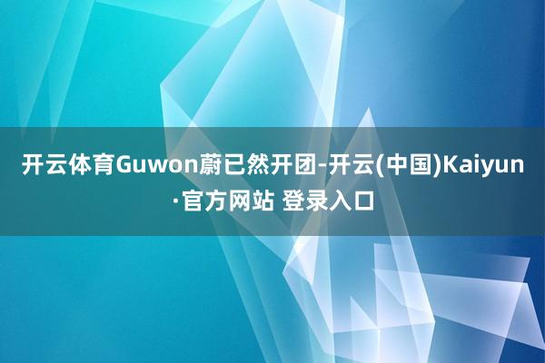 开云体育Guwon蔚已然开团-开云(中国)Kaiyun·官方网站 登录入口