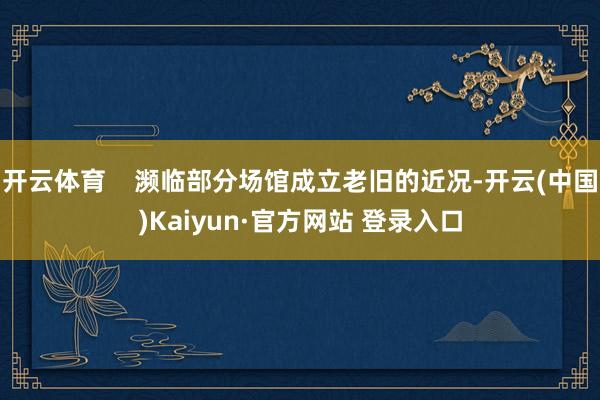 开云体育 濒临部分场馆成立老旧的近况-开云(中国)Kaiyun·官方网站 登录入口