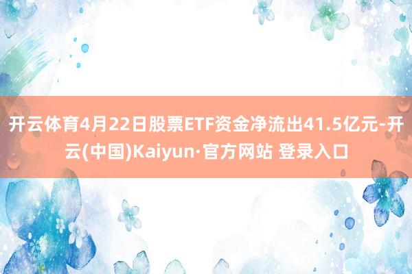 开云体育4月22日股票ETF资金净流出41.5亿元-开云(中国)Kaiyun·官方网站 登录入口