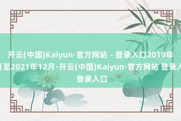 开云(中国)Kaiyun·官方网站 - 登录入口2019年9月至2021年12月-开云(中国)Kaiyun·官方网站 登录入口