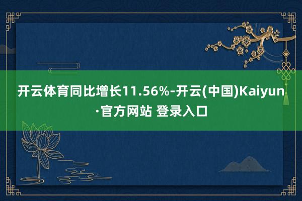 开云体育同比增长11.56%-开云(中国)Kaiyun·官方网站 登录入口
