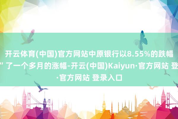 开云体育(中国)官方网站中原银行以8.55%的跌幅“吃掉”了一个多月的涨幅-开云(中国)Kaiyun·官方网站 登录入口